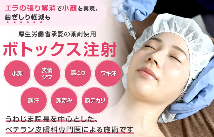 エラの張り解消で小顔を実現。歯ぎしり軽減も 厚生労働省承認の薬剤使用 ボトックス注射 小顔 表情ジワ 肩こり ワキ汗 顔汗 顔赤み 顔テカリ うわじま院長を中心とした、ベテラン皮膚科専門医による施術です